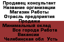 Продавец-консультант › Название организации ­ Магазин Работы › Отрасль предприятия ­ Продажи › Минимальный оклад ­ 27 000 - Все города Работа » Вакансии   . Челябинская обл.,Усть-Катав г.